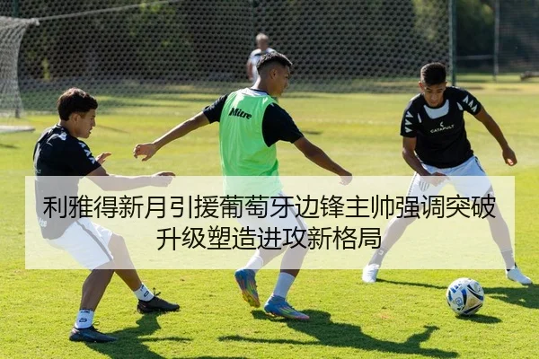 利雅得新月引援葡萄牙边锋主帅强调突破升级塑造进攻新格局 | 365 bet