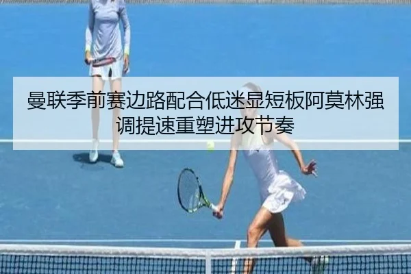 曼联季前赛边路配合低迷显短板阿莫林强调提速重塑进攻节奏 | 365 bet
