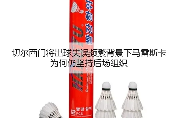 切尔西门将出球失误频繁背景下马雷斯卡为何仍坚持后场组织 | 365 bet